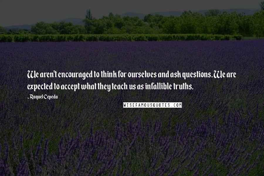 Raquel Cepeda quotes: We aren't encouraged to think for ourselves and ask questions. We are expected to accept what they teach us as infallible truths.