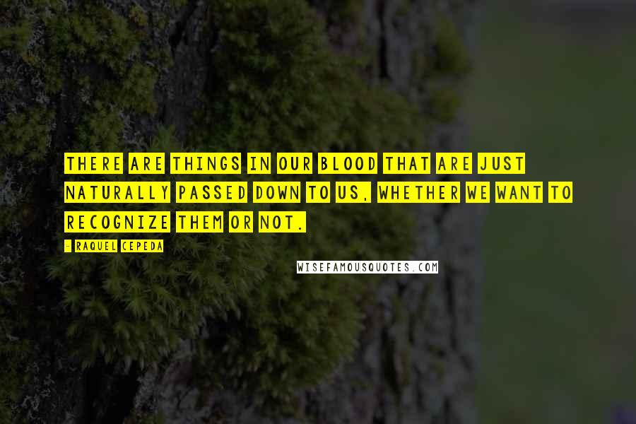 Raquel Cepeda quotes: There are things in our blood that are just naturally passed down to us, whether we want to recognize them or not. Raquel Cepeda quotes: There are things in our blood that are just naturally passed down to us, whether we want to recognize them or not.
