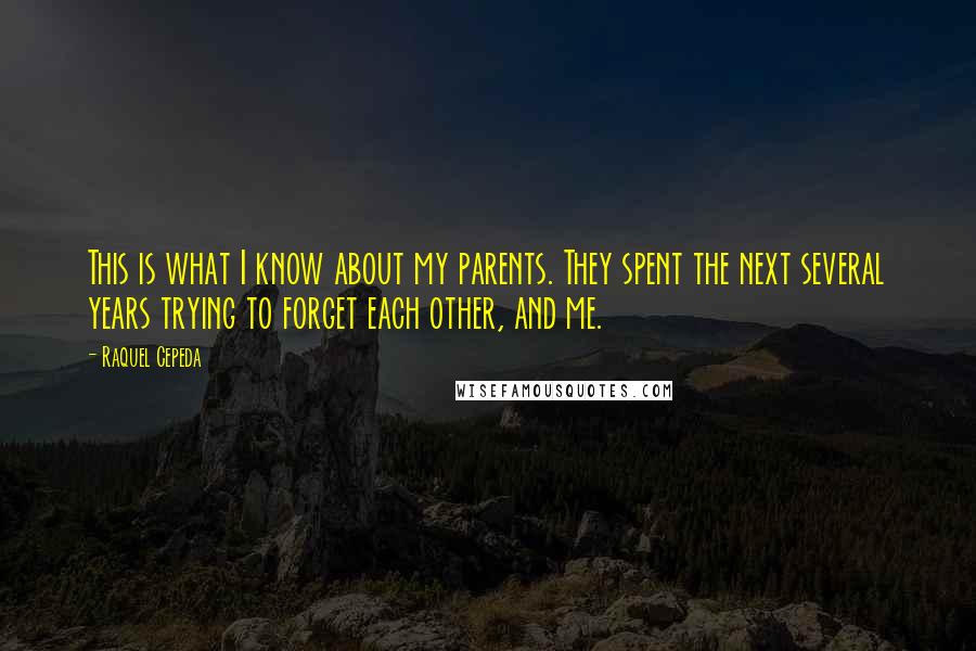 Raquel Cepeda quotes: This is what I know about my parents. They spent the next several years trying to forget each other, and me.