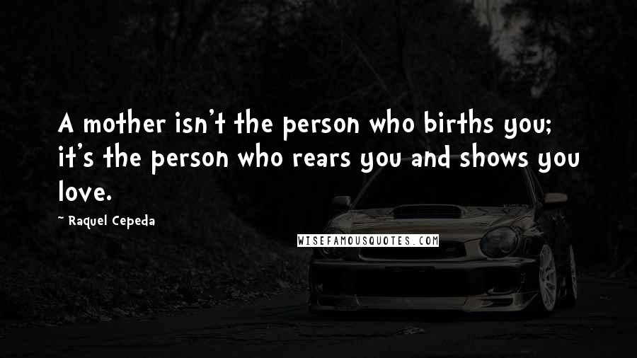 Raquel Cepeda quotes: A mother isn't the person who births you; it's the person who rears you and shows you love.