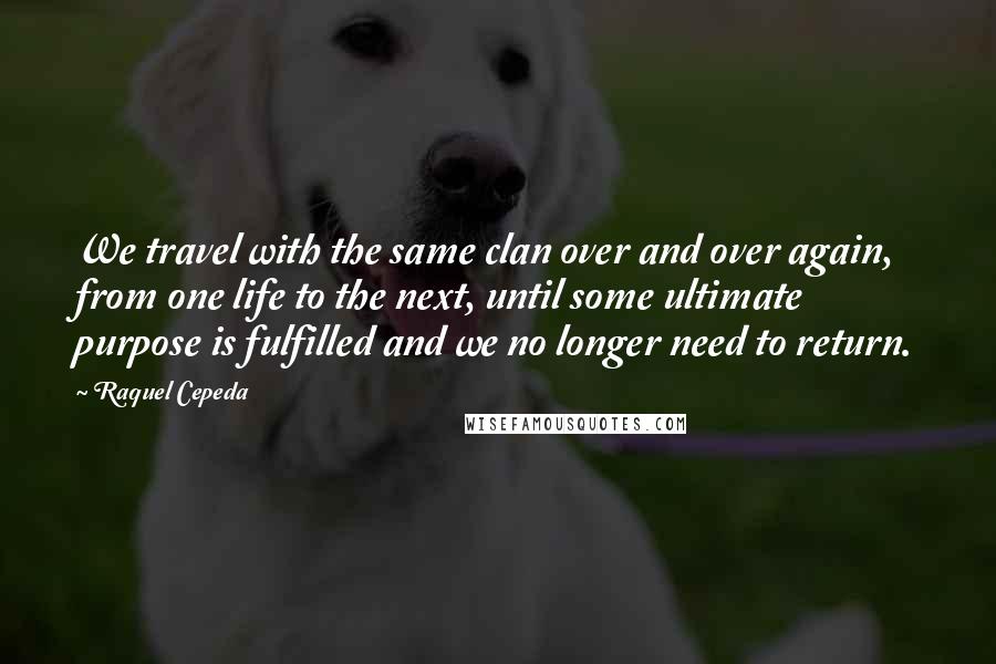 Raquel Cepeda quotes: We travel with the same clan over and over again, from one life to the next, until some ultimate purpose is fulfilled and we no longer need to return. Raquel Cepeda quotes: We travel with the same clan over and over again, from one life to the next, until some ultimate purpose is fulfilled and we no longer need to return.