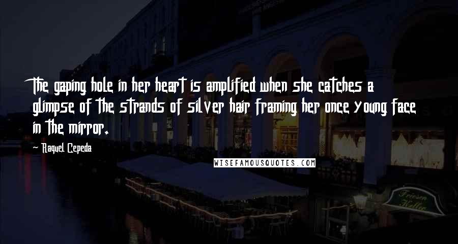 Raquel Cepeda quotes: The gaping hole in her heart is amplified when she catches a glimpse of the strands of silver hair framing her once young face in the mirror.
