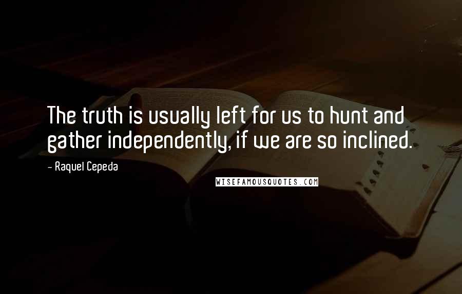 Raquel Cepeda quotes: The truth is usually left for us to hunt and gather independently, if we are so inclined.