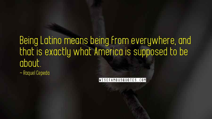 Raquel Cepeda quotes: Being Latino means being from everywhere, and that is exactly what America is supposed to be about.