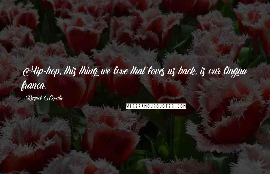 Raquel Cepeda quotes: Hip-hop, this thing we love that loves us back, is our lingua franca.