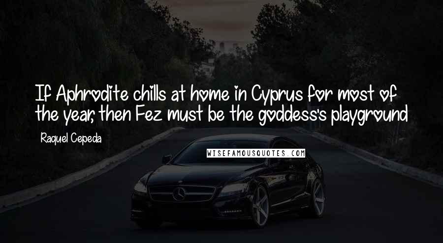 Raquel Cepeda quotes: If Aphrodite chills at home in Cyprus for most of the year, then Fez must be the goddess's playground
