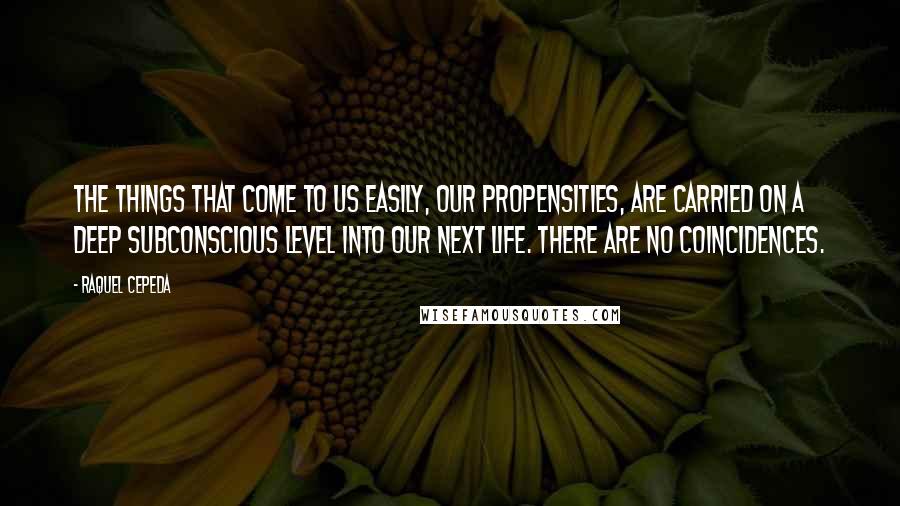 Raquel Cepeda quotes: The things that come to us easily, our propensities, are carried on a deep subconscious level into our next life. There are no coincidences.