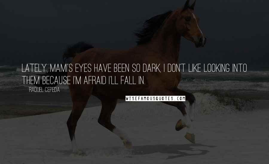 Raquel Cepeda quotes: Lately, Mami's eyes have been so dark, I don't like looking into them because I'm afraid I'll fall in.