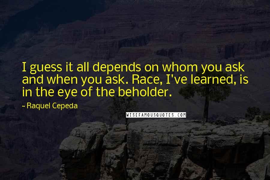 Raquel Cepeda quotes: I guess it all depends on whom you ask and when you ask. Race, I've learned, is in the eye of the beholder.