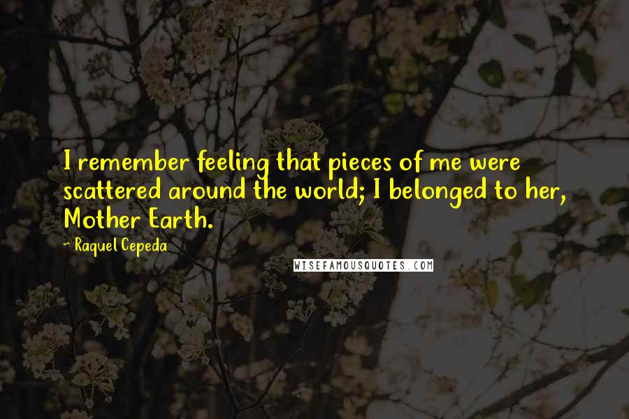 Raquel Cepeda quotes: I remember feeling that pieces of me were scattered around the world; I belonged to her, Mother Earth.