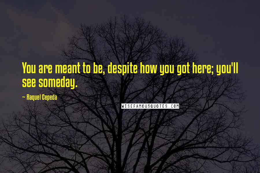 Raquel Cepeda quotes: You are meant to be, despite how you got here; you'll see someday.