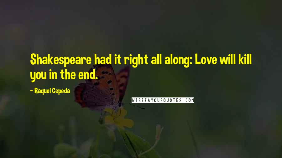 Raquel Cepeda quotes: Shakespeare had it right all along: Love will kill you in the end.