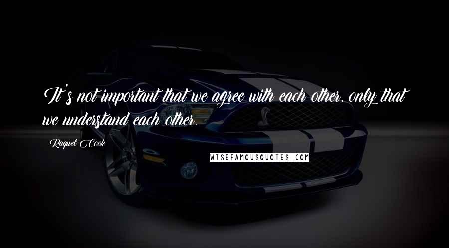 Raquel Cook quotes: It's not important that we agree with each other, only that we understand each other.