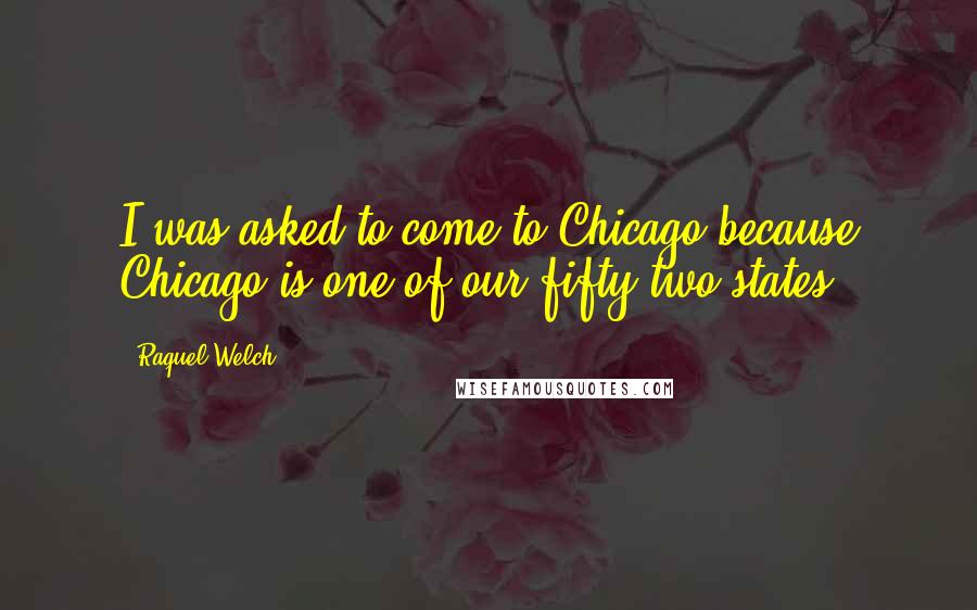 Raquel Welch quotes: I was asked to come to Chicago because Chicago is one of our fifty-two states.