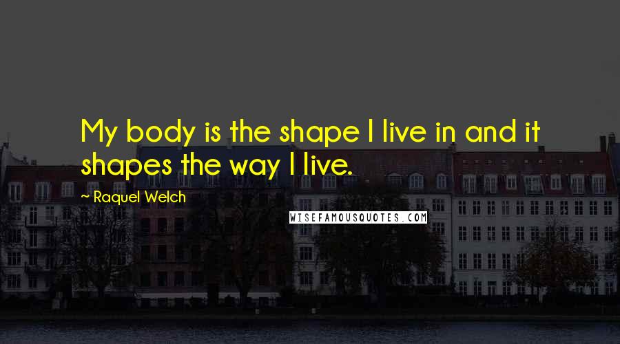 Raquel Welch quotes: My body is the shape I live in and it shapes the way I live.