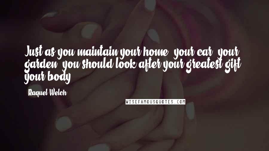 Raquel Welch quotes: Just as you maintain your home, your car, your garden, you should look after your greatest gift: your body.