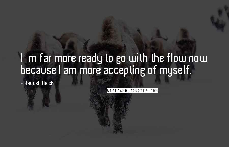 Raquel Welch quotes: I'm far more ready to go with the flow now because I am more accepting of myself.