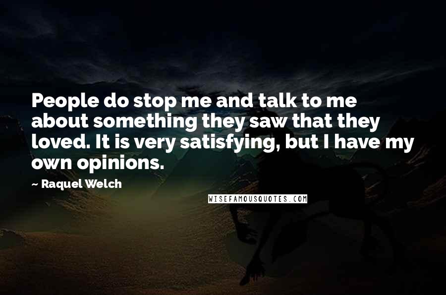 Raquel Welch quotes: People do stop me and talk to me about something they saw that they loved. It is very satisfying, but I have my own opinions.