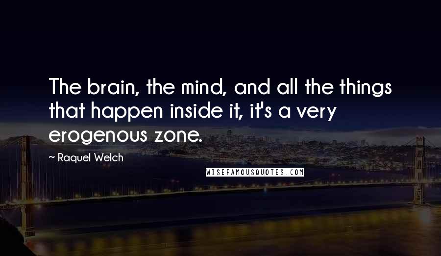 Raquel Welch quotes: The brain, the mind, and all the things that happen inside it, it's a very erogenous zone.