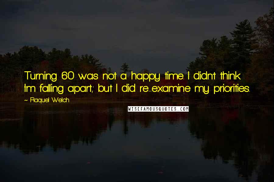 Raquel Welch quotes: Turning 60 was not a happy time. I didn't think 'I'm falling apart,' but I did re-examine my priorities.