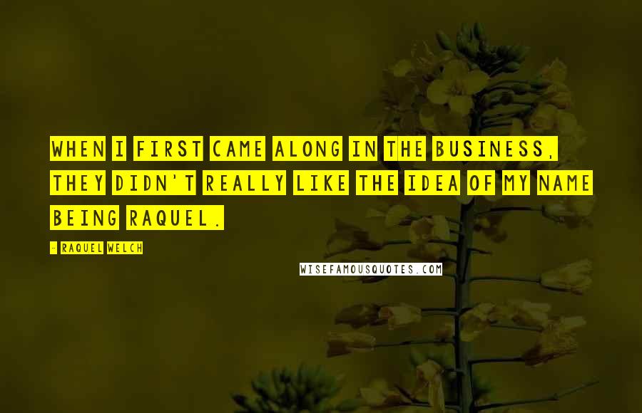 Raquel Welch quotes: When I first came along in the business, they didn't really like the idea of my name being Raquel.