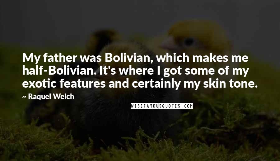 Raquel Welch quotes: My father was Bolivian, which makes me half-Bolivian. It's where I got some of my exotic features and certainly my skin tone.