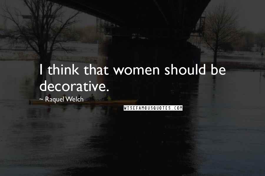 Raquel Welch quotes: I think that women should be decorative.