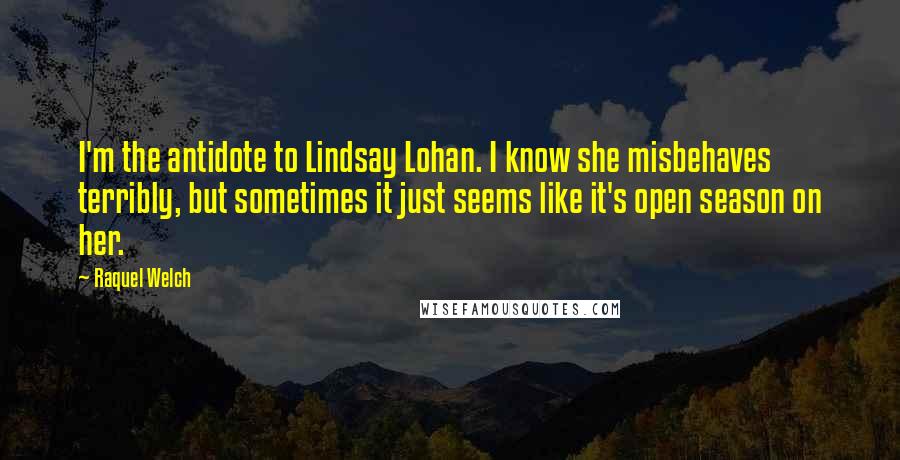 Raquel Welch quotes: I'm the antidote to Lindsay Lohan. I know she misbehaves terribly, but sometimes it just seems like it's open season on her.