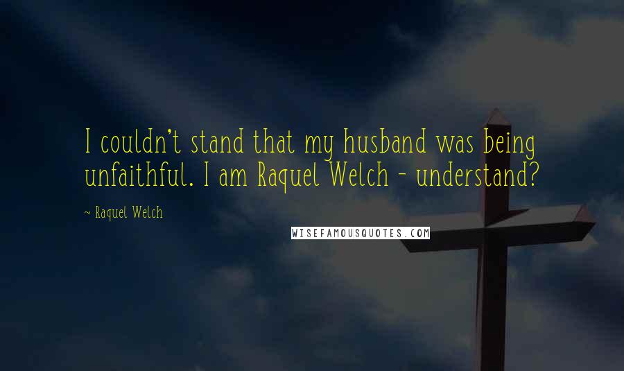Raquel Welch quotes: I couldn't stand that my husband was being unfaithful. I am Raquel Welch - understand?