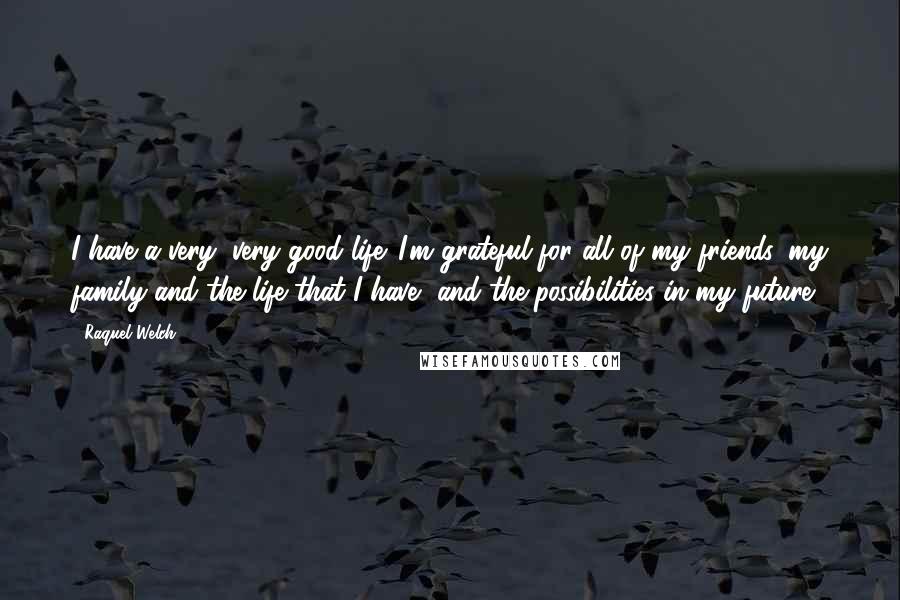 Raquel Welch quotes: I have a very, very good life. I'm grateful for all of my friends, my family and the life that I have, and the possibilities in my future.