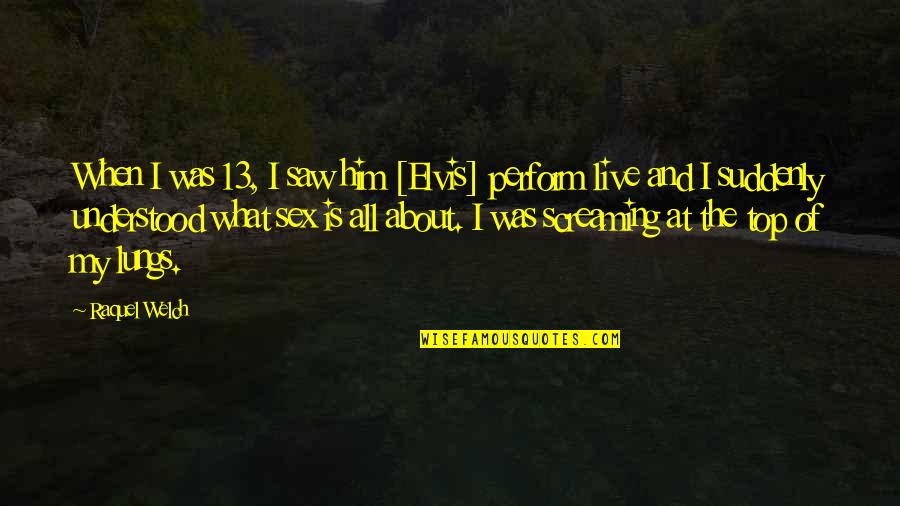Raquel Welch Quotes By Raquel Welch: When I was 13, I saw him [Elvis]
