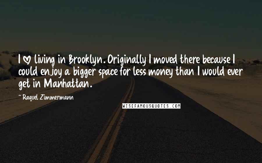 Raquel Zimmermann quotes: I love living in Brooklyn. Originally I moved there because I could enjoy a bigger space for less money than I would ever get in Manhattan.
