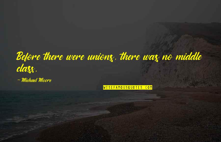 Rare Combination Quotes By Michael Moore: Before there were unions, there was no middle Rare Combination Quotes By Michael Moore: Before there were unions, there was no middle
