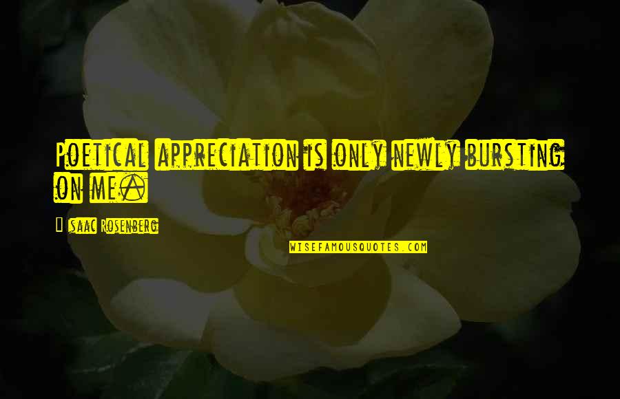 Rarefy Quotes By Isaac Rosenberg: Poetical appreciation is only newly bursting on me. Rarefy Quotes By Isaac Rosenberg: Poetical appreciation is only newly bursting on me.