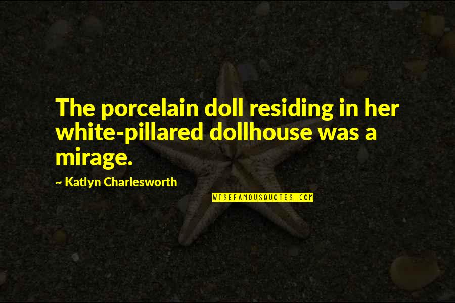 Raros Microcitos Quotes By Katlyn Charlesworth: The porcelain doll residing in her white-pillared dollhouse Raros Microcitos Quotes By Katlyn Charlesworth: The porcelain doll residing in her white-pillared dollhouse