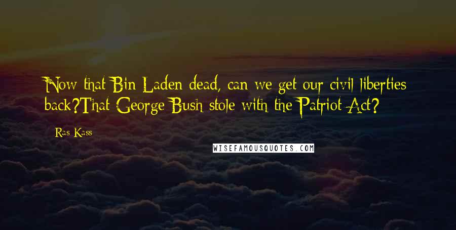 Ras Kass quotes: Now that Bin Laden dead, can we get our civil liberties back?That George Bush stole with the Patriot Act?