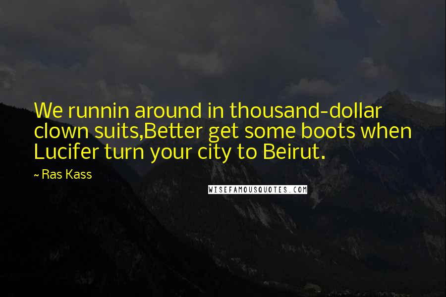 Ras Kass quotes: We runnin around in thousand-dollar clown suits,Better get some boots when Lucifer turn your city to Beirut.