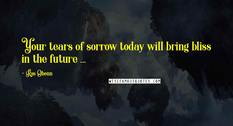 Ras Obenn quotes: Your tears of sorrow today will bring bliss in the future ...