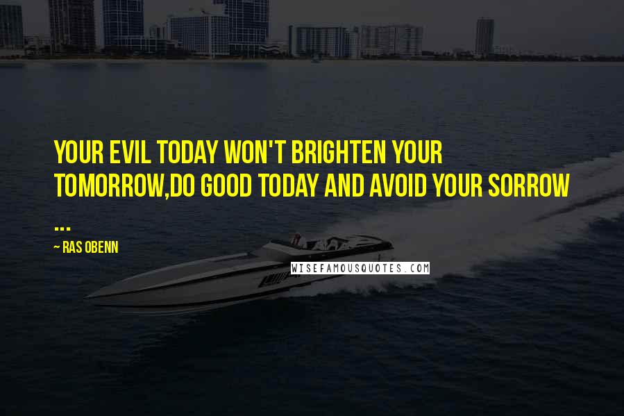 Ras Obenn quotes: Your Evil today won't brighten your tomorrow,do good today and avoid your sorrow ...