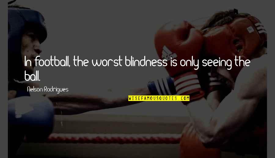 Rasa Bersalah Quotes By Nelson Rodrigues: In football, the worst blindness is only seeing Rasa Bersalah Quotes By Nelson Rodrigues: In football, the worst blindness is only seeing
