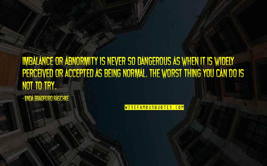 Raschke Linda Quotes By Linda Bradford Raschke: Imbalance or abnormity is never so dangerous as Raschke Linda Quotes By Linda Bradford Raschke: Imbalance or abnormity is never so dangerous as