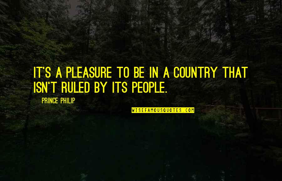 Rasemat Quotes By Prince Philip: It's a pleasure to be in a country