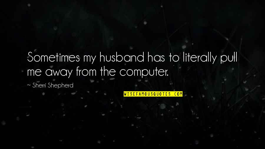 Rasgados Quotes By Sherri Shepherd: Sometimes my husband has to literally pull me Rasgados Quotes By Sherri Shepherd: Sometimes my husband has to literally pull me