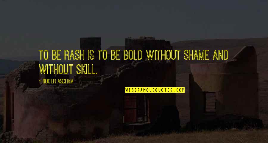 Rash Quotes By Roger Ascham: To be rash is to be bold without