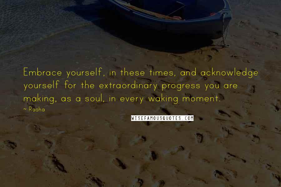 Rasha quotes: Embrace yourself, in these times, and acknowledge yourself for the extraordinary progress you are making, as a soul, in every waking moment.