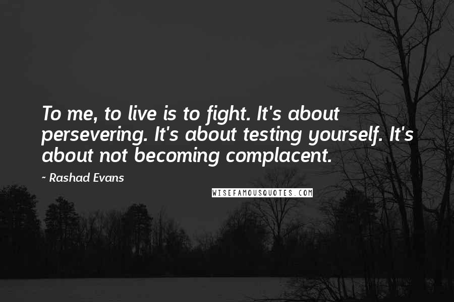Rashad Evans quotes: To me, to live is to fight. It's about persevering. It's about testing yourself. It's about not becoming complacent.