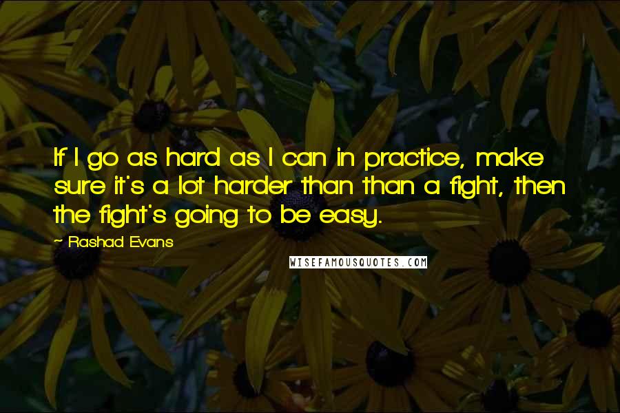 Rashad Evans quotes: If I go as hard as I can in practice, make sure it's a lot harder than than a fight, then the fight's going to be easy.