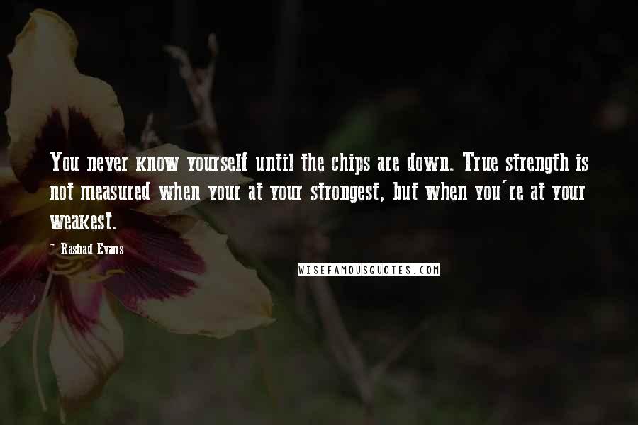 Rashad Evans quotes: You never know yourself until the chips are down. True strength is not measured when your at your strongest, but when you're at your weakest.
