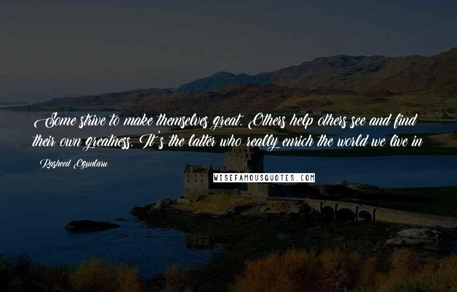 Rasheed Ogunlaru quotes: Some strive to make themselves great. Others help others see and find their own greatness. It's the latter who really enrich the world we live in