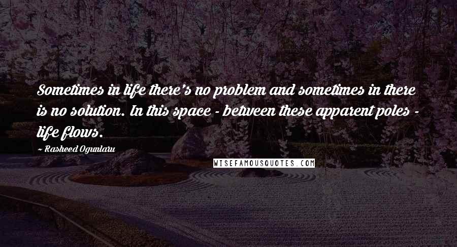 Rasheed Ogunlaru quotes: Sometimes in life there's no problem and sometimes in there is no solution. In this space - between these apparent poles - life flows.